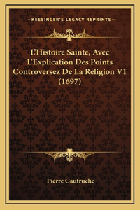 L'Histoire Sainte, Avec L'Explication Des Points Controversez De La Religion V1 (1697)