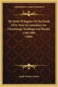 The Book Of Register Of The Parish Of St. Peter In Canterbury For Christenings Weddings And Burials, 1560-1800 (1888)