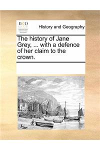 The History of Jane Grey, ... with a Defence of Her Claim to the Crown.