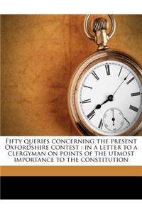 Fifty Queries Concerning the Present Oxfordshire Contest: In a Letter to a Clergyman on Points of the Utmost Importance to the Constitution