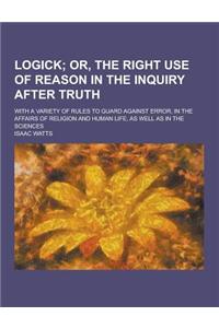 Logick; With a Variety of Rules to Guard Against Error, in the Affairs of Religion and Human Life, as Well as in the Sciences
