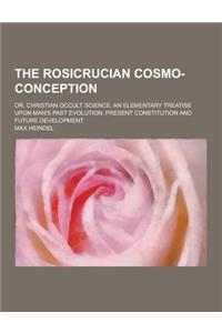 The Rosicrucian Cosmo-Conception; Or, Christian Occult Science, an Elementary Treatise Upon Man's Past Evolution, Present Constitution and Future Deve