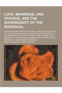 Love, Marriage, and Divorce, and the Sovereignty of the Individual; A Discussion Between Henry James, Horace Greeley, and Stephen Pearl Andrews. Inclu
