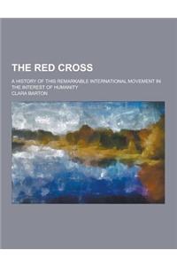 The Red Cross; A History of This Remarkable International Movement in the Interest of Humanity