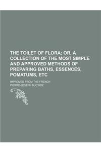 The Toilet of Flora; Or, a Collection of the Most Simple and Approved Methods of Preparing Baths, Essences, Pomatums, Etc. Improved from the French