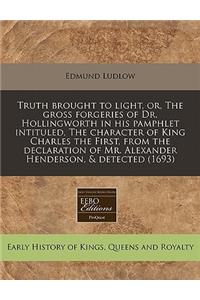 Truth Brought to Light, Or, the Gross Forgeries of Dr. Hollingworth in His Pamphlet Intituled, the Character of King Charles the First, from the Declaration of Mr. Alexander Henderson, & Detected (1693)