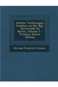Goethe: Vorlesungen Gehalten an Der Kgl. Universitat Zu Berlin, Volume 1