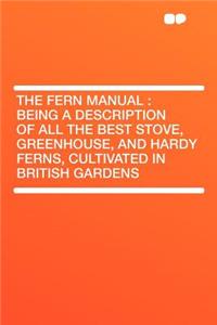 The Fern Manual: Being a Description of All the Best Stove, Greenhouse, and Hardy Ferns, Cultivated in British Gardens