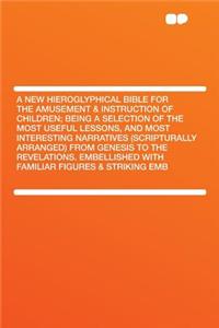 A New Hieroglyphical Bible for the Amusement & Instruction of Children; Being a Selection of the Most Useful Lessons, and Most Interesting Narratives (Scripturally Arranged) from Genesis to the Revelations. Embellished with Familiar Figures & Strik