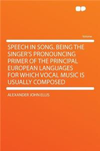 Speech in Song. Being the Singer's Pronouncing Primer of the Principal European Languages for Which Vocal Music Is Usually Composed