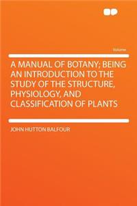 A Manual of Botany; Being an Introduction to the Study of the Structure, Physiology, and Classification of Plants