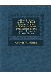 Lettres de Jean-Arthur Rimbaud: Egypte, Arabie, Ethiopie: Avec Une Introduction Et Des Notes - Primary Source Edition