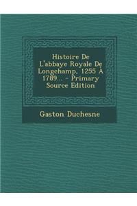Histoire de L'Abbaye Royale de Longchamp, 1255 a 1789... - Primary Source Edition