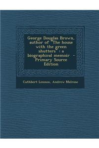 George Douglas Brown, Author of the House with the Green Shutters: A Biographical Memoir