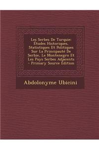 Les Serbes de Turquie: Etudes Historiques, Statistiques Et Politiques Sur La Principaute de Serbie, Le Montenegro Et Les Pays Serbes Adjacents - Primary Source Edition