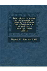 Pear Culture. a Manual for the Propagation, Planting, Cultivation, and Management of the Pear Tree