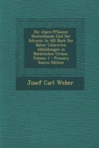 Die Alpen-Pflanzen Deutschlands Und Der Schweiz: In 400 Nach Der Natur Colorirten Abbildungen in Naturlicher Grosse, Volume 1 - Primary Source Edition