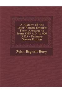 A History of the Later Roman Empire: From Arcadius to Irene (395 A.D. to 800 A.D.)