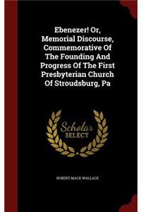 Ebenezer! Or, Memorial Discourse, Commemorative of the Founding and Progress of the First Presbyterian Church of Stroudsburg, Pa