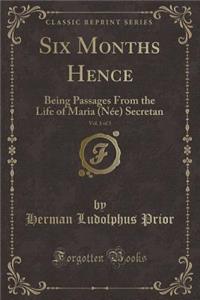 Six Months Hence, Vol. 1 of 3: Being Passages from the Life of Maria (Nï¿½e) Secretan (Classic Reprint)