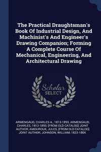 The Practical Draughtsman's Book Of Industrial Design, And Machinist's And Engineer's Drawing Companion; Forming A Complete Course Of Mechanical, Engineering, And Architectural Drawing