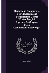 Dissertatio Inauguralis de Fideicommisso Serenissimæ Gentis Wurtembergici, Inprimis de Corpore Dicto Cammerschreiberey-Gut