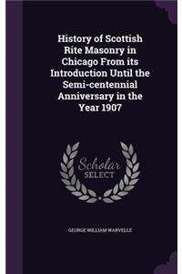 History of Scottish Rite Masonry in Chicago from Its Introduction Until the Semi-Centennial Anniversary in the Year 1907