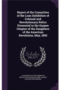 Report of the Committee of the Loan Exhibition of Colonial and Revolutionary Relics Presented to the Gaspee Chapter of the Daughters of the American Revolution, May, 1892