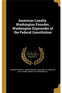 American Loyalty. Washington Founder, Washington Expounder of the Federal Constitution