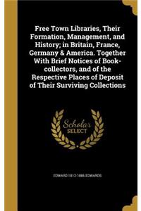 Free Town Libraries, Their Formation, Management, and History; in Britain, France, Germany & America. Together With Brief Notices of Book-collectors, and of the Respective Places of Deposit of Their Surviving Collections