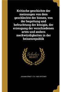 Kritische Geschichte Der Meinungen Von Dem Geschlechte Der Bienen, Von Der Begattung Und Befruchtung Der Konigin, Der Erzeugung Der Verschiedenen Arten Und Andern Merkwurdigkeiten in Der Beinenrepublik