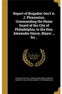 Report of Brigadier Gen'l A. J. Pleasonton, Commanding the Home Guard of the City of Philadelphia, to the Hon. Alexander Henry, Mayor ... for ..