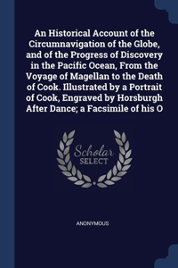 An Historical Account of the Circumnavigation of the Globe, and of the Progress of Discovery in the Pacific Ocean, From the Voyage of Magellan to the Death of Cook. Illustrated by a Portrait of Cook, Engraved by Horsburgh After Dance; a Facsimile o