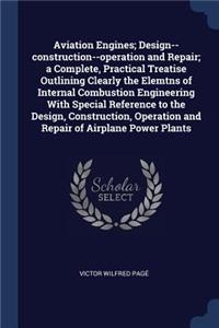 Aviation Engines; Design--construction--operation and Repair; a Complete, Practical Treatise Outlining Clearly the Elemtns of Internal Combustion Engineering With Special Reference to the Design, Construction, Operation and Repair of Airplane Power