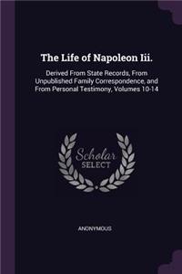 Life of Napoleon Iii.: Derived From State Records, From Unpublished Family Correspondence, and From Personal Testimony, Volumes 10-14