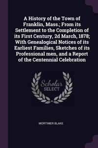 History of the Town of Franklin, Mass.; From its Settlement to the Completion of its First Century, 2d March, 1878; With Genealogical Notices of its Earliest Families, Sketches of its Professional men, and a Report of the Centennial Celebration