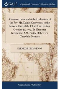 Sermon Preached at the Ordination of the Rev. Mr. Daniel Grosvenor, to the Pastoral Care of the Church in Grafton. October 19, 1774. By Ebenezer Grosvenor, A.M. Pastor of the First Church in Scituate