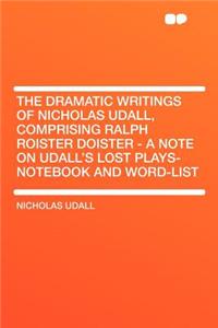 The Dramatic Writings of Nicholas Udall, Comprising Ralph Roister Doister - A Note on Udall's Lost Plays- Notebook and Word-List