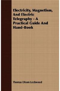 Electricity, Magnetism, and Electric Telegraphy - A Practical Guide and Hand-Book
