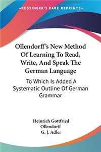 Ollendorff's New Method Of Learning To Read, Write, And Speak The German Language: To Which Is Added A Systematic Outline Of German Grammar