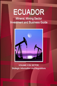 Ecuador Mineral, Mining Sector Investment and Business Guide Volume 2 Oil Sector