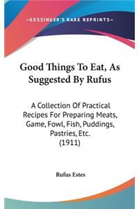 Good Things To Eat, As Suggested By Rufus: A Collection Of Practical Recipes For Preparing Meats, Game, Fowl, Fish, Puddings, Pastries, Etc. (1911)