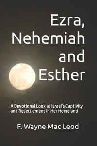 Ezra, Nehemiah and Esther: A Devotional Look at Israel's Captivity and Resettlement in Her Homeland