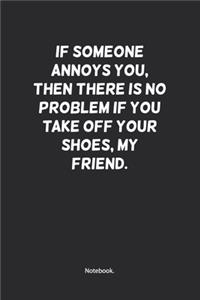 If someone annoys you, then there is no problem if you take off your shoes, my friend.