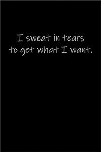 I sweat in tears to get what I want.