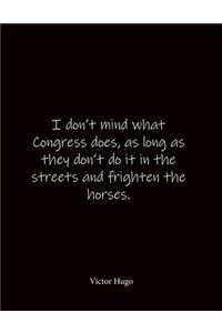 I don't mind what Congress does, as long as they don't do it in the streets and frighten the horses. Victor Hugo