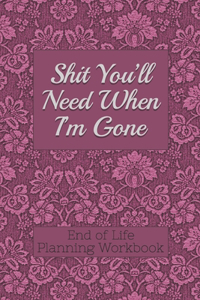 End of Life Planning Workbook: Shit You'll Need When I'm Gone: Makes Sure All Your Important Information in One Easy-to-Find Place