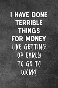 I Have Done Terrible Things For Money Like Getting Up Early To Go To Work