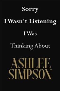 Sorry I Wasn't Listening I Was Thinking About Ashlee Simpson
