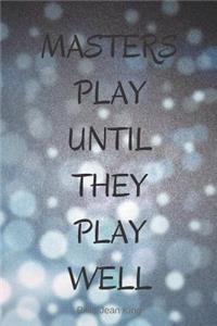 Masters Play Until They Play Well.